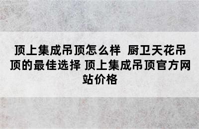 顶上集成吊顶怎么样  厨卫天花吊顶的最佳选择 顶上集成吊顶官方网站价格